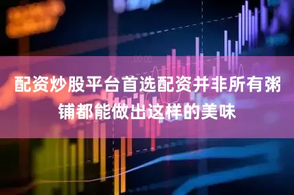 配资炒股平台首选配资并非所有粥铺都能做出这样的美味