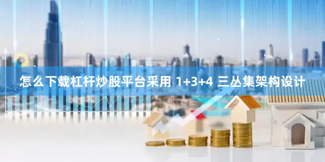 怎么下载杠杆炒股平台采用 1+3+4 三丛集架构设计