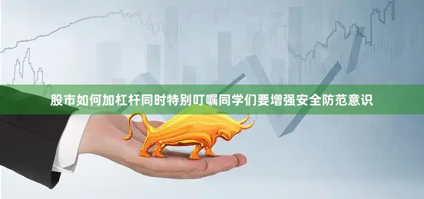 股市如何加杠杆同时特别叮嘱同学们要增强安全防范意识