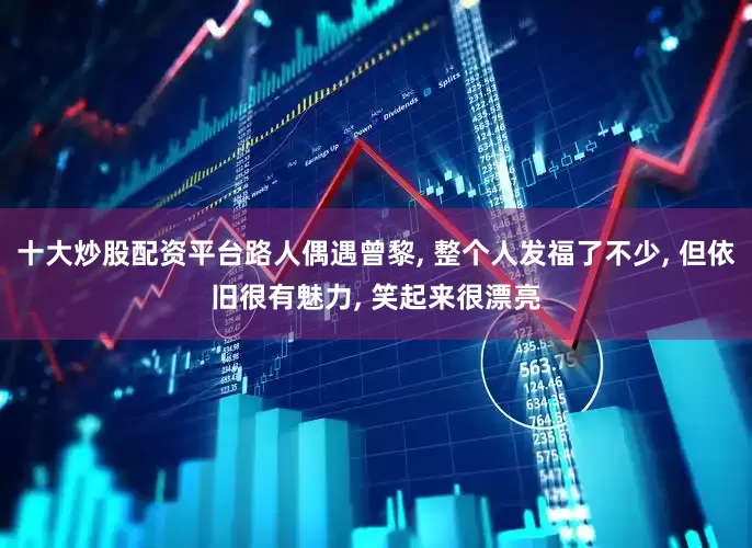 十大炒股配资平台路人偶遇曾黎, 整个人发福了不少, 但依旧很有魅力, 笑起来很漂亮