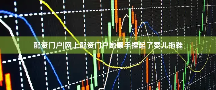 配资门户|网上配资门户她顺手捏起了婴儿拖鞋