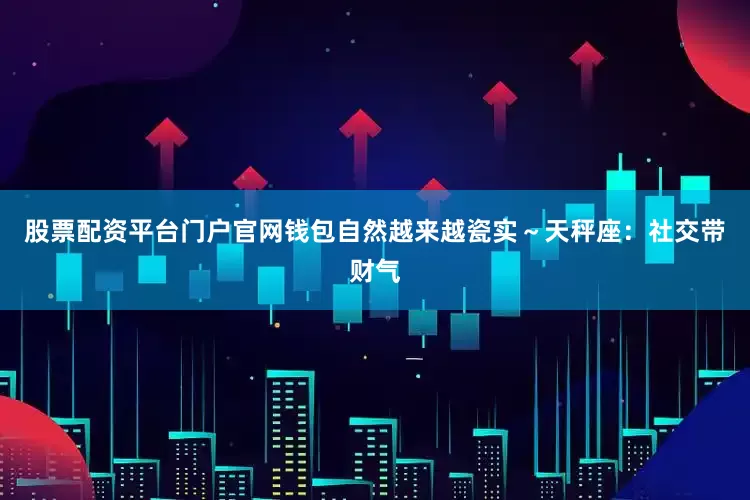 股票配资平台门户官网钱包自然越来越瓷实～天秤座：社交带财气