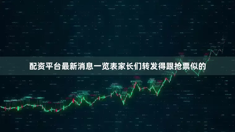 配资平台最新消息一览表家长们转发得跟抢票似的