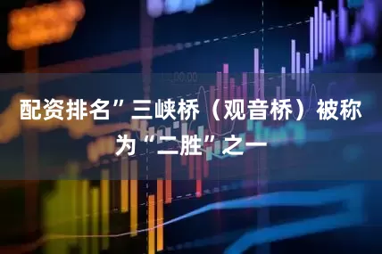 配资排名”三峡桥（观音桥）被称为“二胜”之一