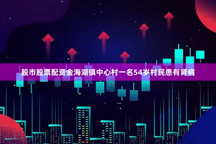 股市股票配资金海湖镇中心村一名54岁村民患有肾病