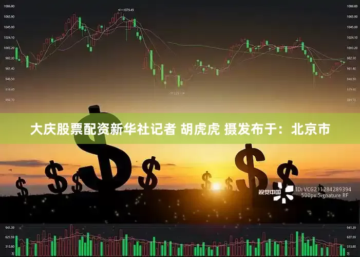 大庆股票配资新华社记者 胡虎虎 摄发布于：北京市