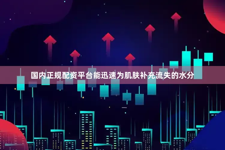 国内正规配资平台能迅速为肌肤补充流失的水分