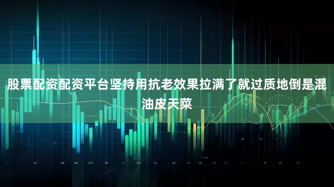 股票配资配资平台坚持用抗老效果拉满了就过质地倒是混油皮天菜