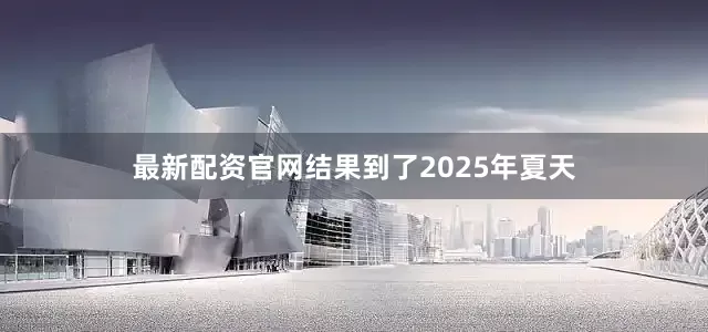 最新配资官网结果到了2025年夏天