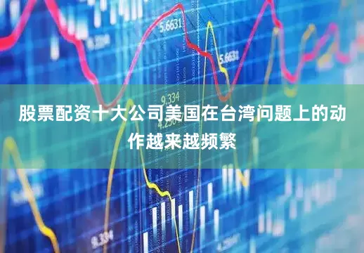 股票配资十大公司美国在台湾问题上的动作越来越频繁
