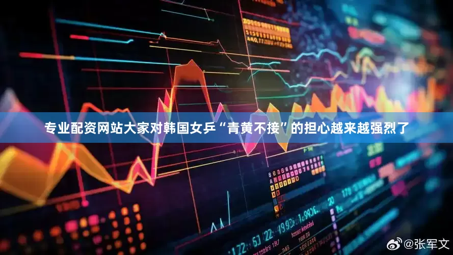 专业配资网站大家对韩国女乒“青黄不接”的担心越来越强烈了