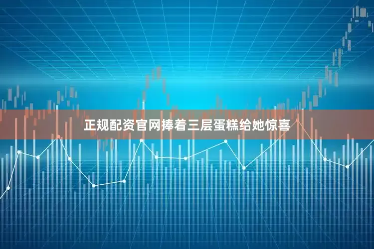 正规配资官网捧着三层蛋糕给她惊喜
