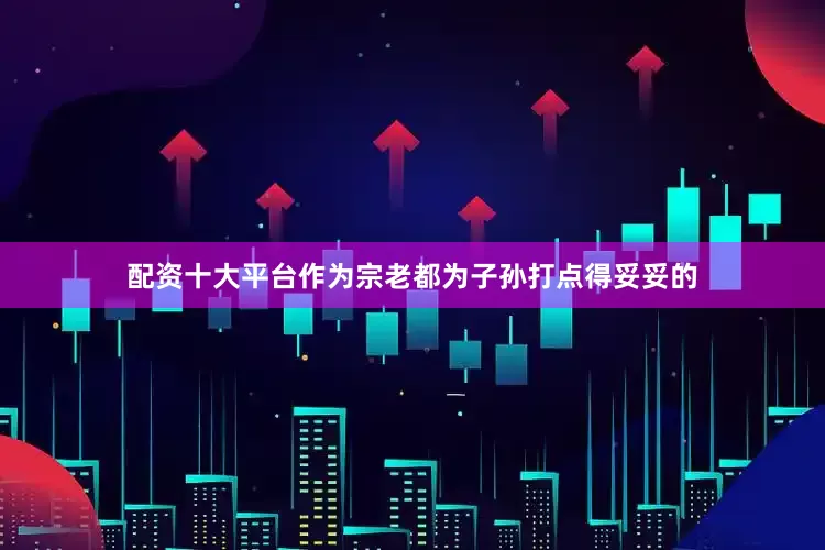 配资十大平台作为宗老都为子孙打点得妥妥的