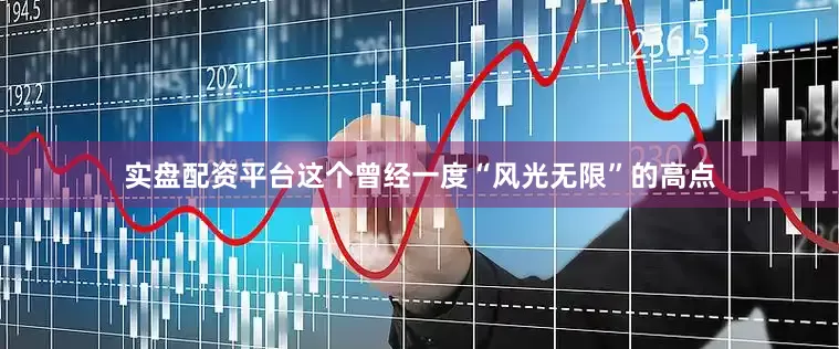 实盘配资平台这个曾经一度“风光无限”的高点