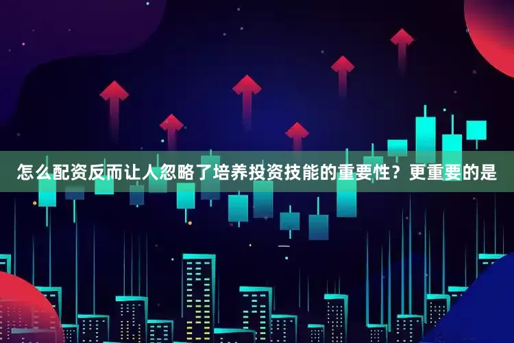 怎么配资反而让人忽略了培养投资技能的重要性？更重要的是
