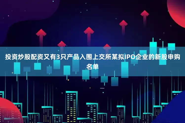 投资炒股配资又有3只产品入围上交所某拟IPO企业的新股申购名单