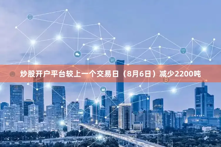 炒股开户平台较上一个交易日（8月6日）减少2200吨