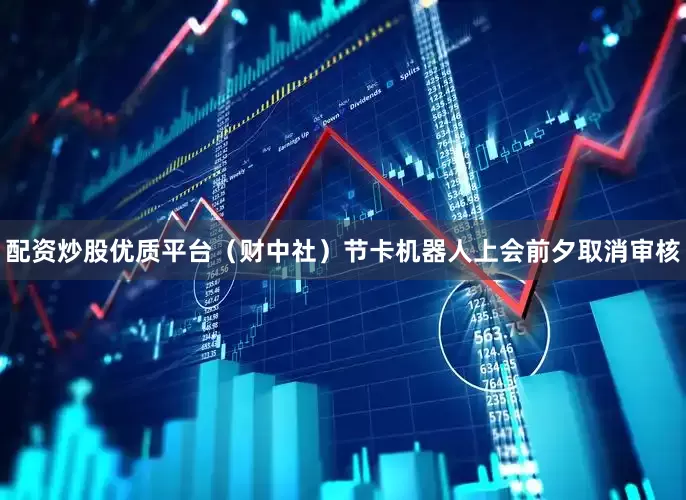 配资炒股优质平台（财中社）节卡机器人上会前夕取消审核