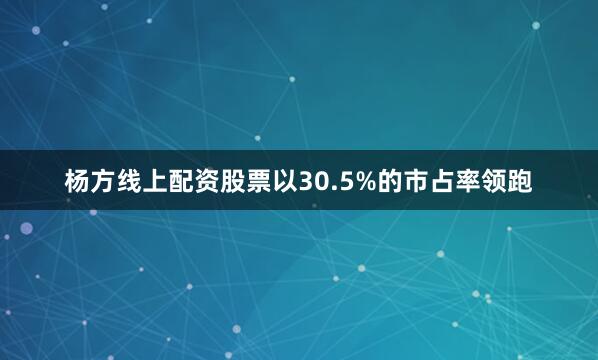 杨方线上配资股票以30.5%的市占率领跑