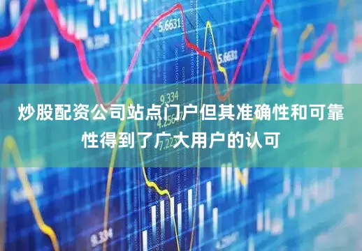 炒股配资公司站点门户但其准确性和可靠性得到了广大用户的认可