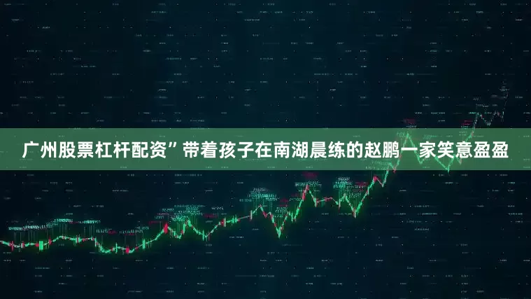 广州股票杠杆配资”带着孩子在南湖晨练的赵鹏一家笑意盈盈