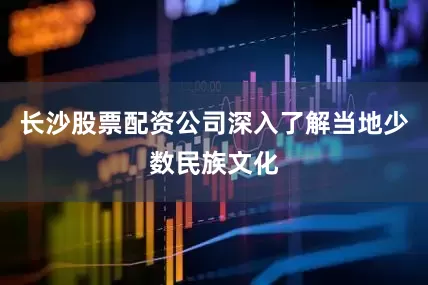长沙股票配资公司深入了解当地少数民族文化
