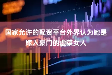 国家允许的配资平台外界认为她是嫁入豪门的虚荣女人