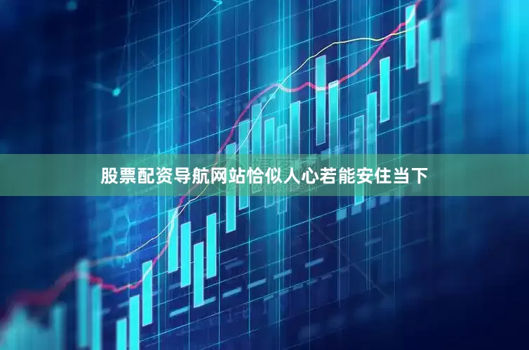 股票配资导航网站恰似人心若能安住当下