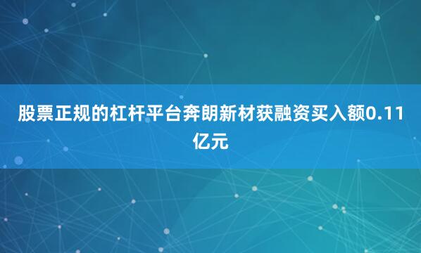 股票正规的杠杆平台奔朗新材获融资买入额0.11亿元