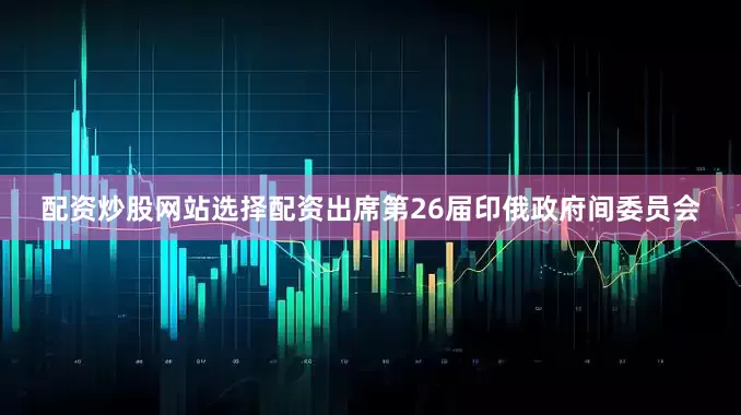 配资炒股网站选择配资出席第26届印俄政府间委员会