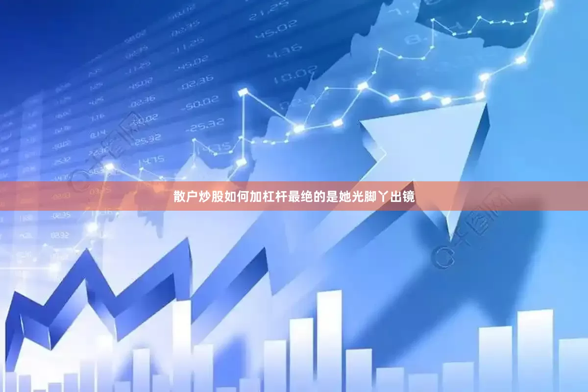 散户炒股如何加杠杆最绝的是她光脚丫出镜