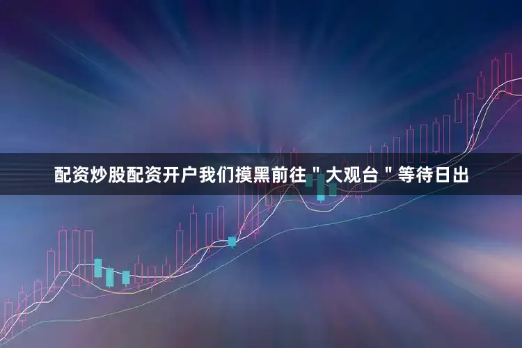 配资炒股配资开户我们摸黑前往＂大观台＂等待日出