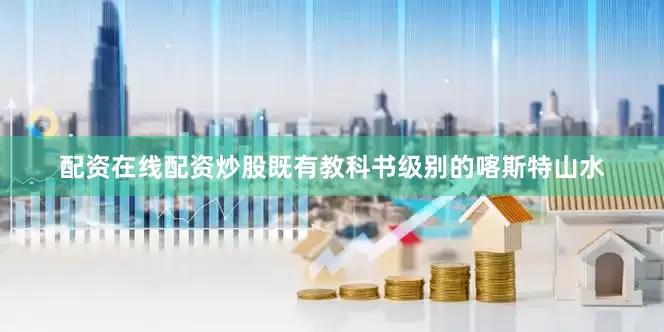配资在线配资炒股既有教科书级别的喀斯特山水
