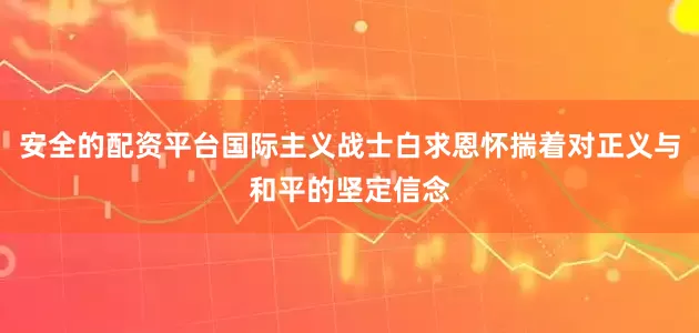 安全的配资平台国际主义战士白求恩怀揣着对正义与和平的坚定信念