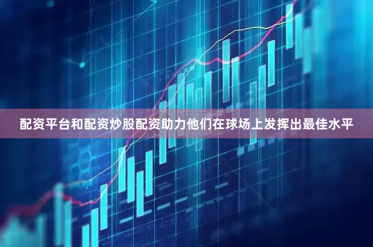 配资平台和配资炒股配资助力他们在球场上发挥出最佳水平