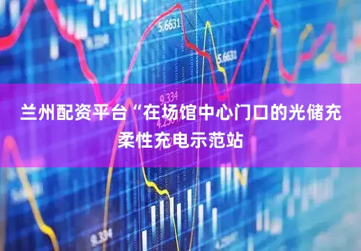 兰州配资平台　　“在场馆中心门口的光储充柔性充电示范站