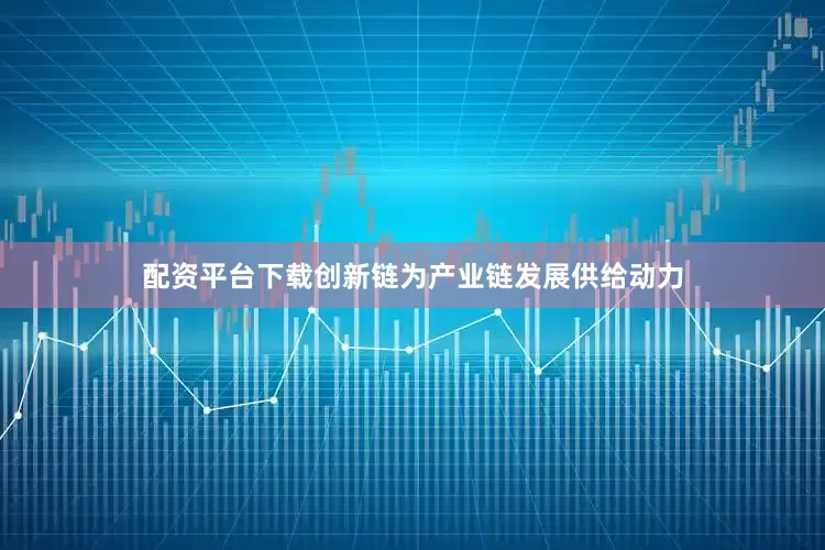 配资平台下载创新链为产业链发展供给动力